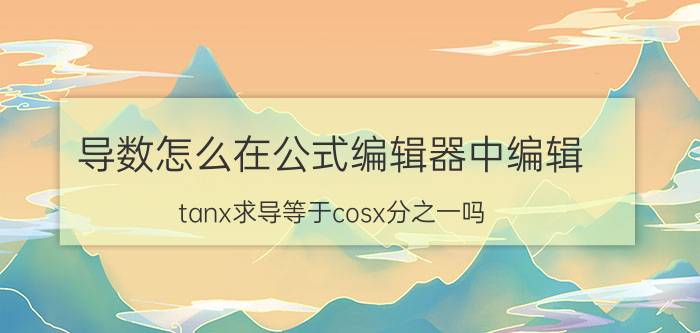 导数怎么在公式编辑器中编辑 tanx求导等于cosx分之一吗？